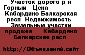 Участок дорого р-н Горный › Цена ­ 4 200 000 - Кабардино-Балкарская респ. Недвижимость » Земельные участки продажа   . Кабардино-Балкарская респ.